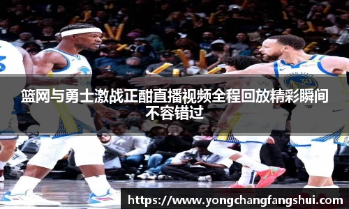 篮网与勇士激战正酣直播视频全程回放精彩瞬间不容错过