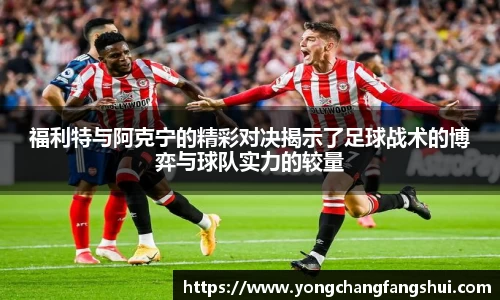 福利特与阿克宁的精彩对决揭示了足球战术的博弈与球队实力的较量