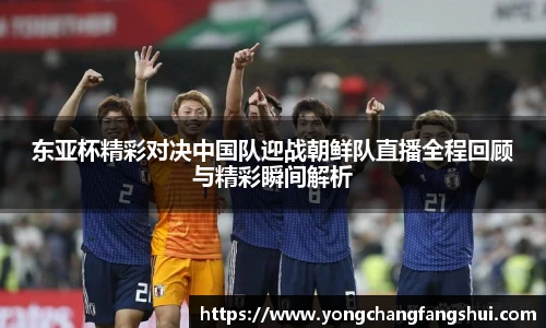 东亚杯精彩对决中国队迎战朝鲜队直播全程回顾与精彩瞬间解析