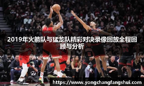 2019年火箭队与猛龙队精彩对决录像回放全程回顾与分析
