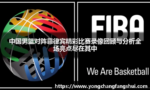 中国男篮对阵菲律宾精彩比赛录像回顾与分析全场亮点尽在其中